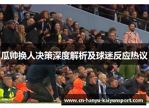 瓜帅换人决策深度解析及球迷反应热议 瓜帅换人决策深度解析及球迷反应热议