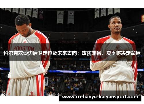 科尔克兹谈边后卫定位及未来去向：攻防兼备，夏季将决定命运