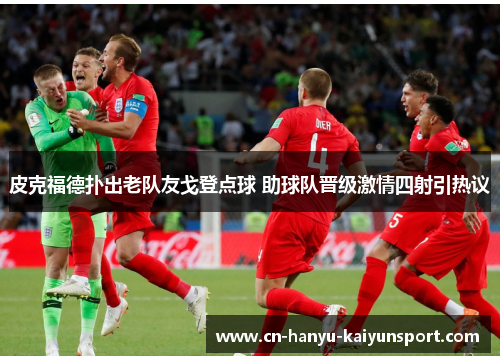 皮克福德扑出老队友戈登点球 助球队晋级激情四射引热议