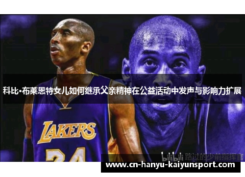 科比·布莱恩特女儿如何继承父亲精神在公益活动中发声与影响力扩展