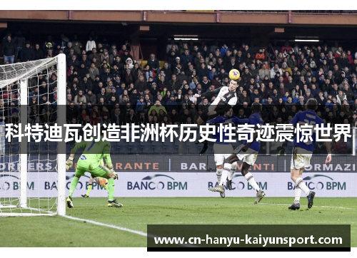 科特迪瓦创造非洲杯历史性奇迹震惊世界