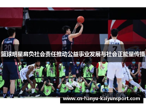 篮球明星肩负社会责任推动公益事业发展与社会正能量传播