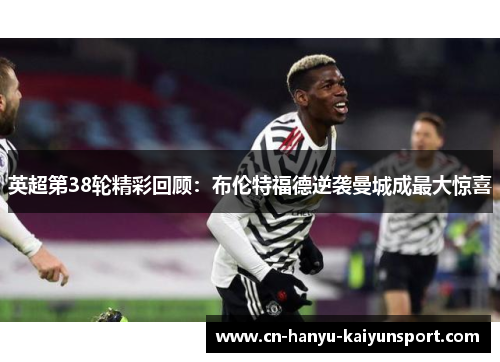 英超第38轮精彩回顾：布伦特福德逆袭曼城成最大惊喜