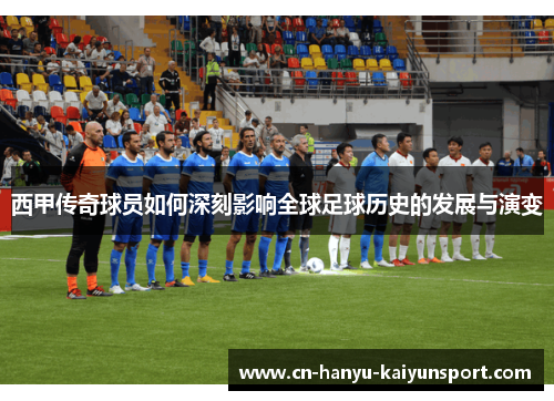 西甲传奇球员如何深刻影响全球足球历史的发展与演变
