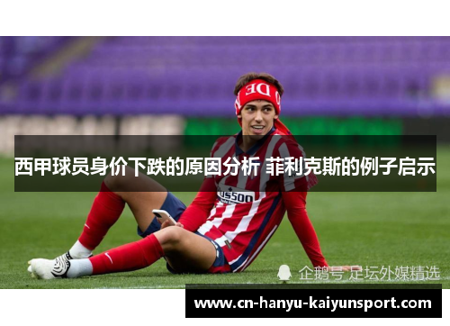 西甲球员身价下跌的原因分析 菲利克斯的例子启示 西甲球员身价下跌的原因分析 菲利克斯的例子启示