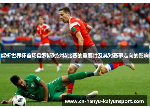 解析世界杯首场俄罗斯对沙特比赛的重要性及其对赛事走向的影响 解析世界杯首场俄罗斯对沙特比赛的重要性及其对赛事走向的影响