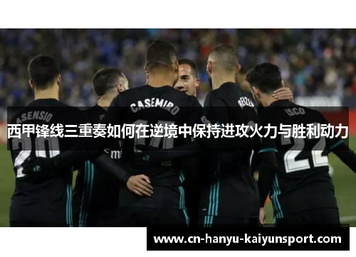 西甲锋线三重奏如何在逆境中保持进攻火力与胜利动力 西甲锋线三重奏如何在逆境中保持进攻火力与胜利动力