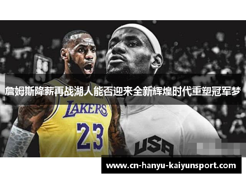 詹姆斯降薪再战湖人能否迎来全新辉煌时代重塑冠军梦 詹姆斯降薪再战湖人能否迎来全新辉煌时代重塑冠军梦