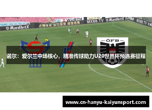 诺尔:爱尔兰中场核心,精准传球助力U20世界杯预选赛征程 诺尔:爱尔兰中场核心,精准传球助力U20世界杯预选赛征程
