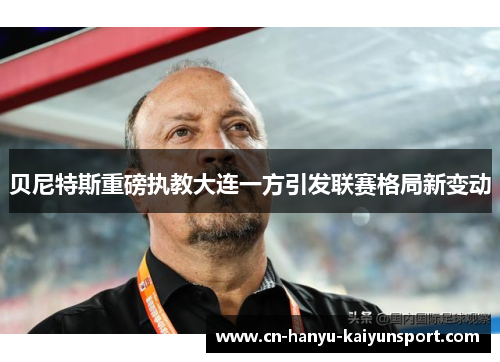 贝尼特斯重磅执教大连一方引发联赛格局新变动 贝尼特斯重磅执教大连一方引发联赛格局新变动
