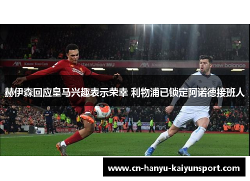赫伊森回应皇马兴趣表示荣幸 利物浦已锁定阿诺德接班人 赫伊森回应皇马兴趣表示荣幸 利物浦已锁定阿诺德接班人