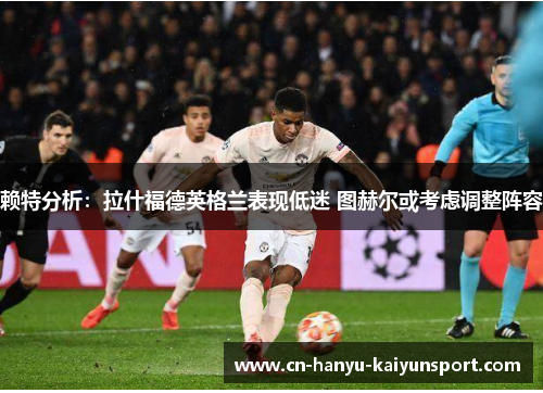 赖特分析:拉什福德英格兰表现低迷 图赫尔或考虑调整阵容 赖特分析:拉什福德英格兰表现低迷 图赫尔或考虑调整阵容