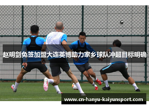 赵明剑免签加盟大连英博助力家乡球队冲超目标明确 赵明剑免签加盟大连英博助力家乡球队冲超目标明确