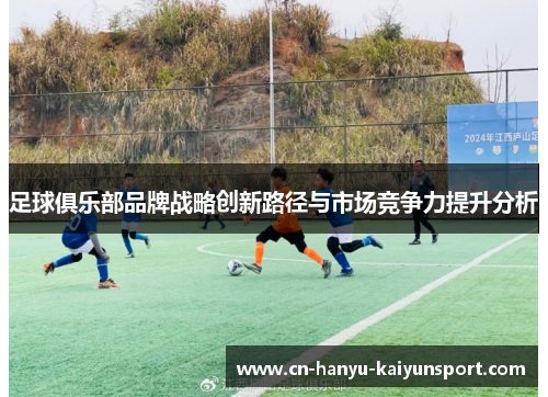 足球俱乐部品牌战略创新路径与市场竞争力提升分析 足球俱乐部品牌战略创新路径与市场竞争力提升分析