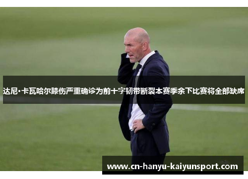 达尼·卡瓦哈尔膝伤严重确诊为前十字韧带断裂本赛季余下比赛将全部缺席 达尼·卡瓦哈尔膝伤严重确诊为前十字韧带断裂本赛季余下比赛将全部缺席