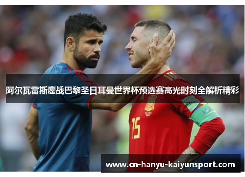 阿尔瓦雷斯鏖战巴黎圣日耳曼世界杯预选赛高光时刻全解析精彩