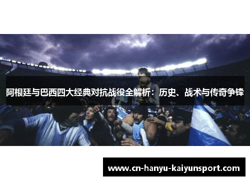 阿根廷与巴西四大经典对抗战役全解析：历史、战术与传奇争锋