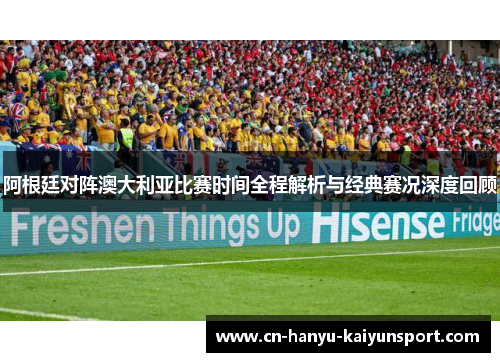 阿根廷对阵澳大利亚比赛时间全程解析与经典赛况深度回顾