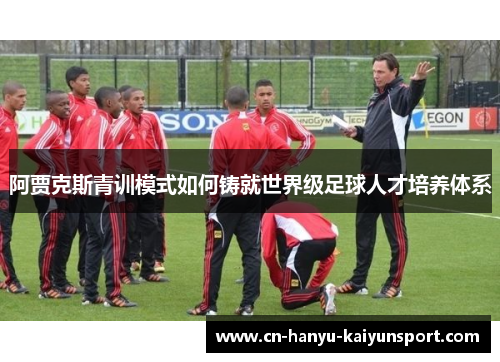 阿贾克斯青训模式如何铸就世界级足球人才培养体系 阿贾克斯青训模式如何铸就世界级足球人才培养体系