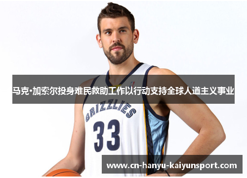 马克·加索尔投身难民救助工作以行动支持全球人道主义事业