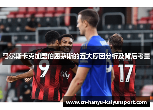 马尔斯卡克加盟伯恩茅斯的五大原因分析及背后考量 马尔斯卡克加盟伯恩茅斯的五大原因分析及背后考量