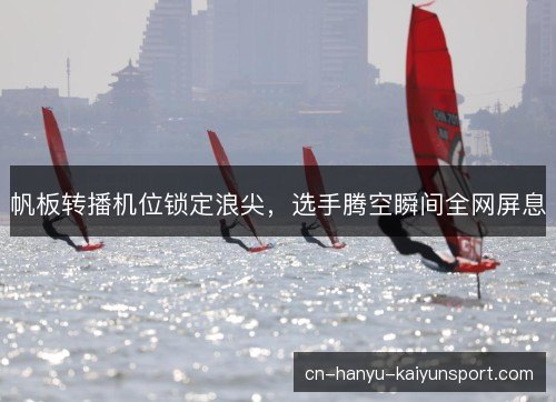 帆板转播机位锁定浪尖，选手腾空瞬间全网屏息