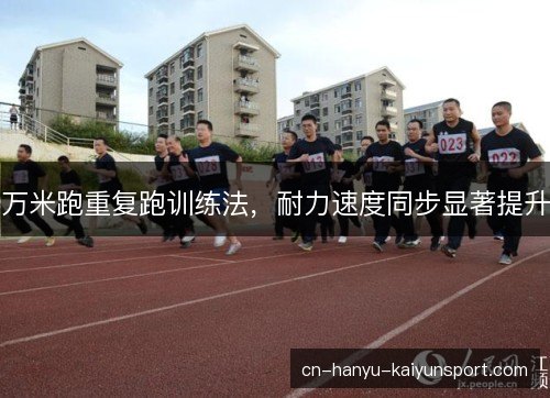 万米跑重复跑训练法,耐力速度同步显著提升 万米跑重复跑训练法,耐力速度同步显著提升
